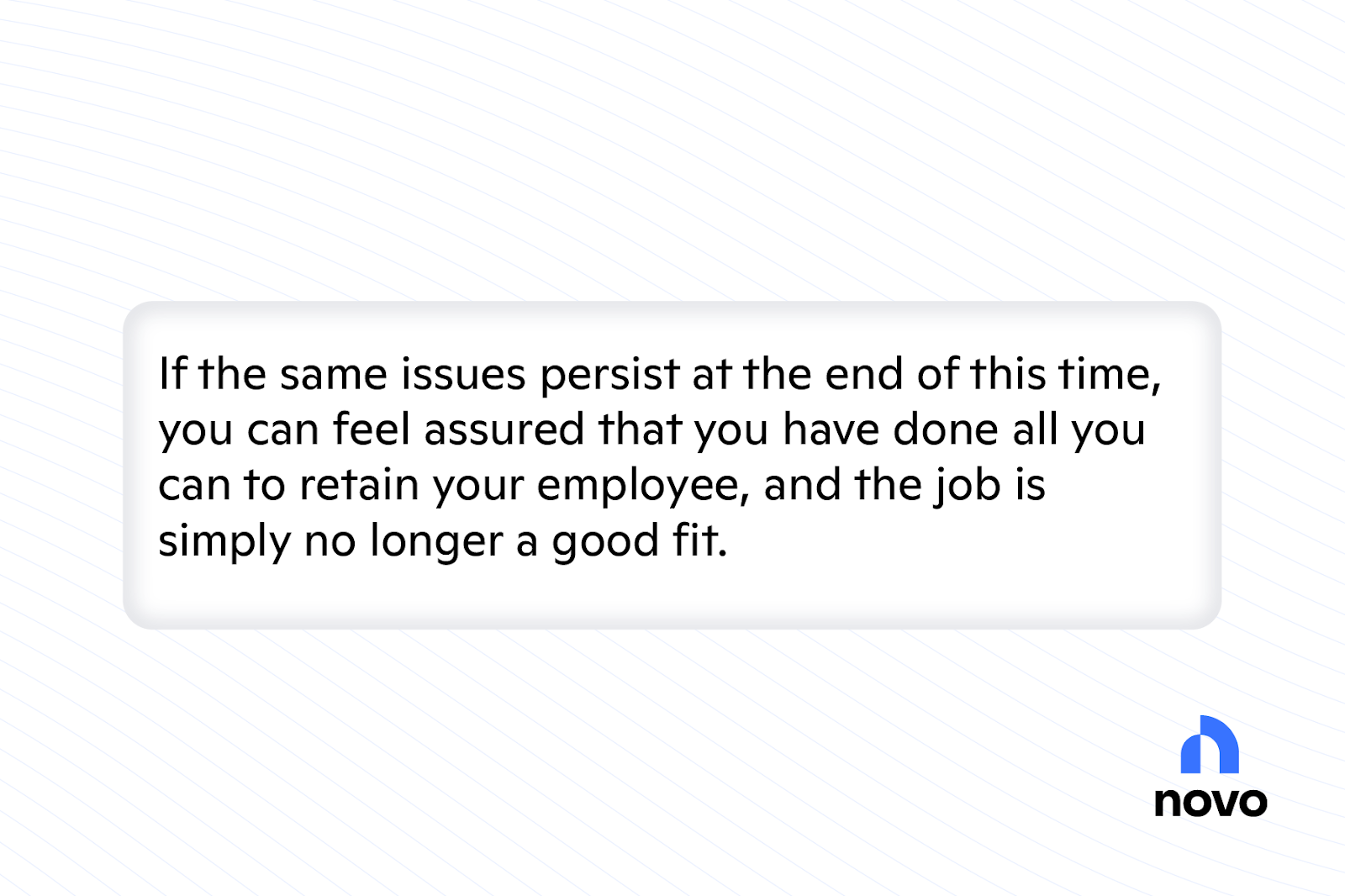 If the same issues persist at the end of this time, you can feel assured that you have done all you can to retain your employee, and the job is simply no longer a good fit.