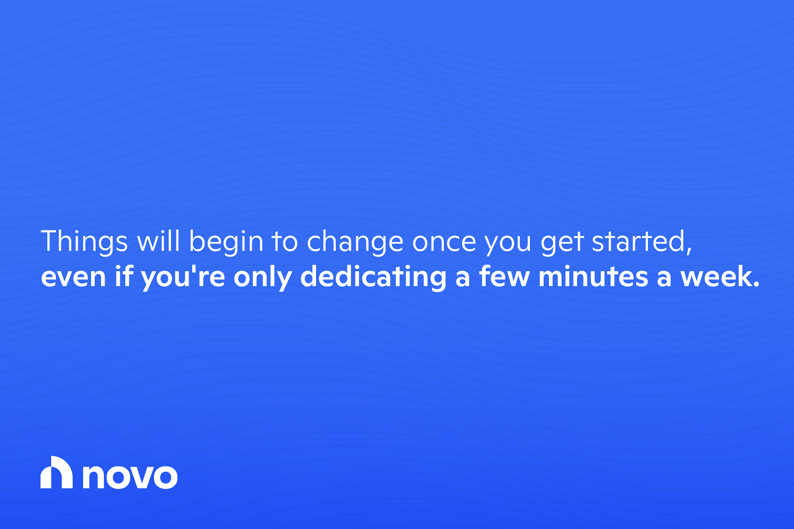 Things will begin to change once you get started, even if you're only dedicating a few minutes a week